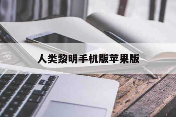 关于人类黎明手机版苹果版的信息-第2张图片-QuickQ官网