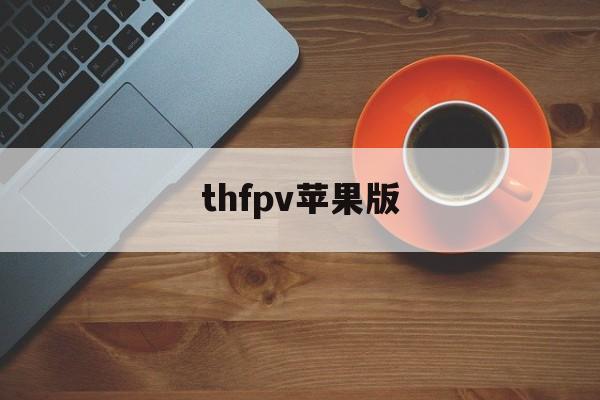 thfpv苹果版(tomvp 苹果下载)-第3张图片-QuickQ官网