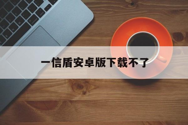 关于一信盾安卓版下载不了的信息-第2张图片-QuickQ官网