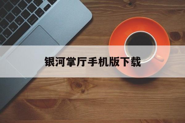 银河掌厅手机版下载(银河掌厅app安卓版)-第2张图片-QuickQ官网