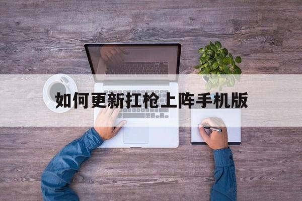如何更新扛枪上阵手机版(如何更新扛枪上阵手机版本)-第2张图片-QuickQ官网 如何更新扛枪上阵手机版(如何更新扛枪上阵手机版本)-第2张图片-QuickQ官网